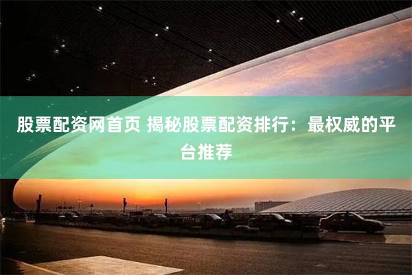 股票配资网首页 揭秘股票配资排行：最权威的平台推荐