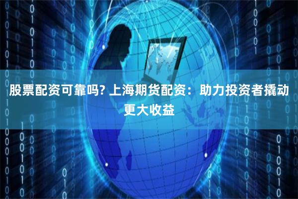 股票配资可靠吗? 上海期货配资：助力投资者撬动更大收益