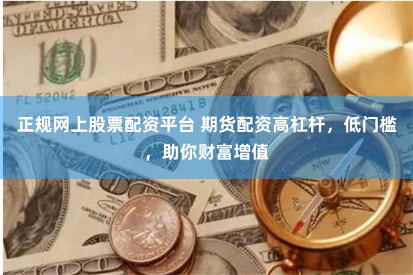 正规网上股票配资平台 期货配资高杠杆，低门槛，助你财富增值
