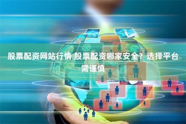 股票配资网站行情 股票配资哪家安全？选择平台需谨慎