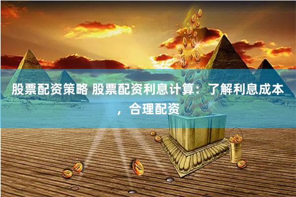 股票配资策略 股票配资利息计算：了解利息成本，合理配资