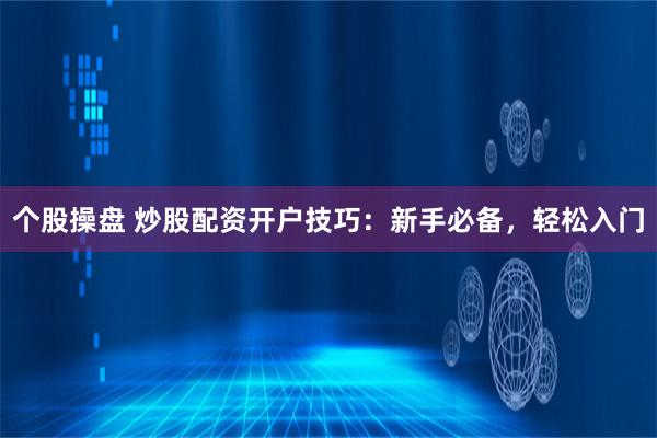 个股操盘 炒股配资开户技巧：新手必备，轻松入门