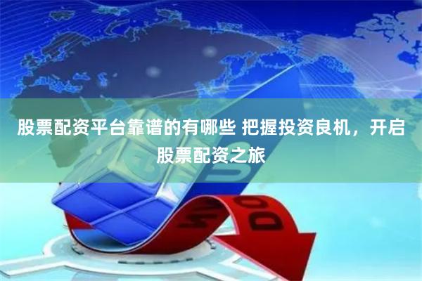 股票配资平台靠谱的有哪些 把握投资良机，开启股票配资之旅