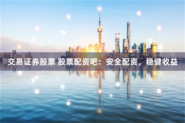 交易证券股票 股票配资吧：安全配资，稳健收益