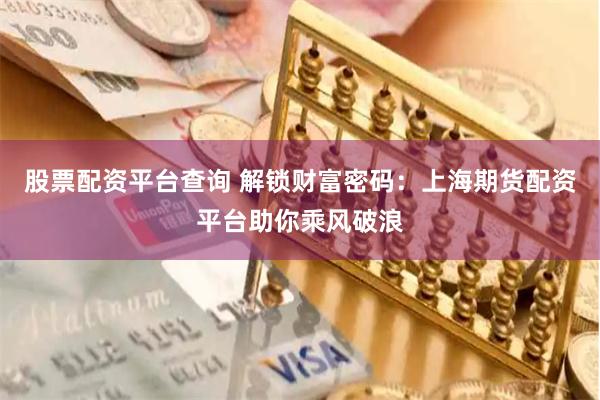 股票配资平台查询 解锁财富密码：上海期货配资平台助你乘风破浪