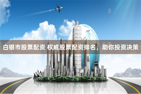白银市股票配资 权威股票配资排名，助你投资决策