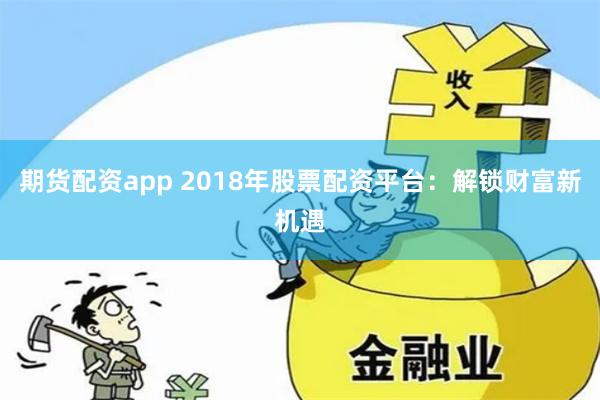 期货配资app 2018年股票配资平台：解锁财富新机遇